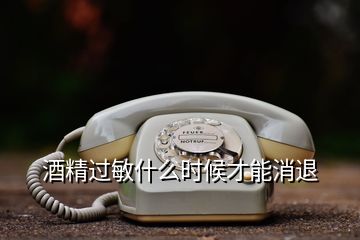 酒精過(guò)敏什么時(shí)候才能消退