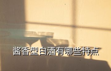 醬香型白酒有哪些特點