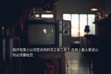 我開啦家小公司簽合同的員工有三百個(gè) 在網(wǎng)上看人家說公司必須要給員