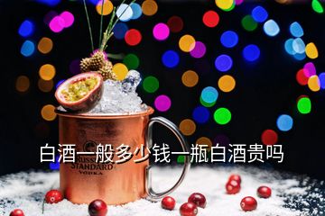 白酒一般多少錢一瓶白酒貴嗎