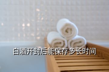 白酒開封后能保存多長時間