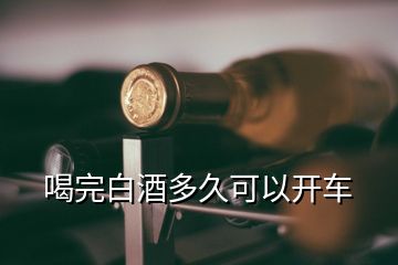 喝完白酒多久可以開(kāi)車