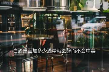 白酒里面加多少酒精就會(huì)醉而不會(huì)中毒