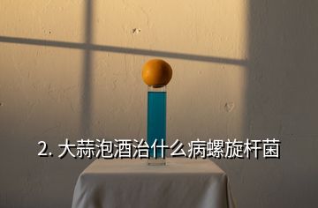 2. 大蒜泡酒治什么病螺旋桿菌