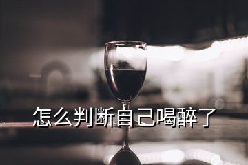 怎么判斷自己喝醉了