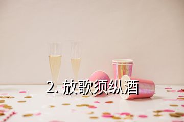 2. 放歌須縱酒