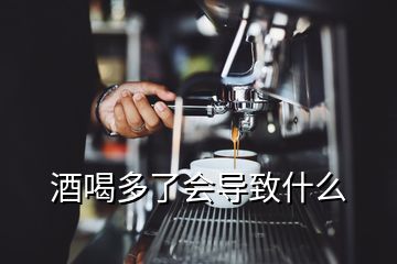 酒喝多了會(huì)導(dǎo)致什么