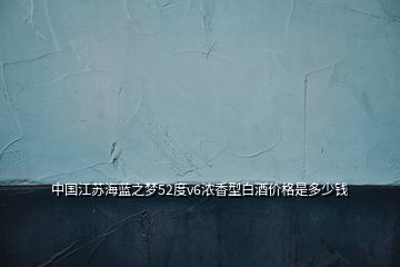 中國江蘇海藍之夢52度v6濃香型白酒價格是多少錢