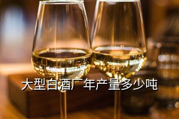 大型白酒廠年產(chǎn)量多少噸