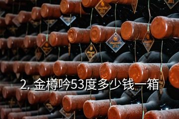2. 金樽吟53度多少錢(qián)一箱