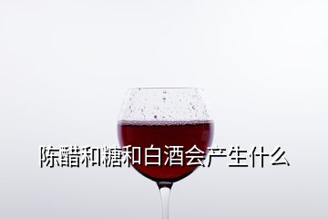 陳醋和糖和白酒會產(chǎn)生什么