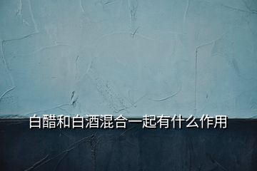 白醋和白酒混合一起有什么作用