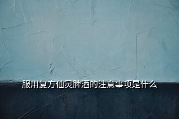 服用復方仙靈脾酒的注意事項是什么