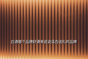 白酒哪個(gè)品牌好請(qǐng)來(lái)說(shuō)說(shuō)適合送禮的品牌