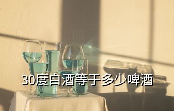 30度白酒等于多少啤酒