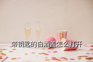 帶鑰匙的白酒蓋怎么打開