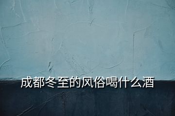 成都冬至的風俗喝什么酒