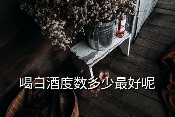 喝白酒度數(shù)多少最好呢