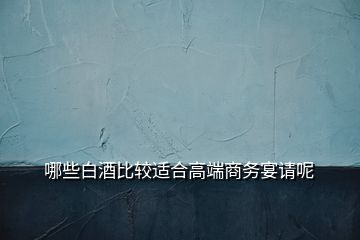 哪些白酒比較適合高端商務(wù)宴請(qǐng)呢