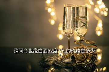 請(qǐng)問(wèn)今世緣白酒52度15L的價(jià)格是多少