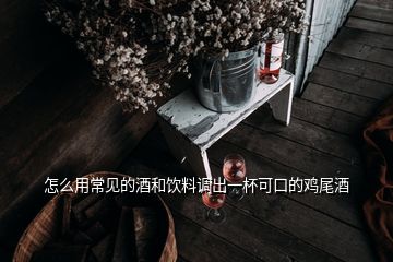 怎么用常見的酒和飲料調(diào)出一杯可口的雞尾酒