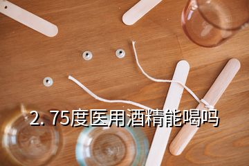 2. 75度醫(yī)用酒精能喝嗎