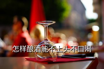 怎樣釀酒能不上頭不口渴