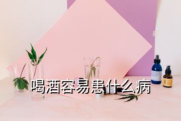 喝酒容易患什么病