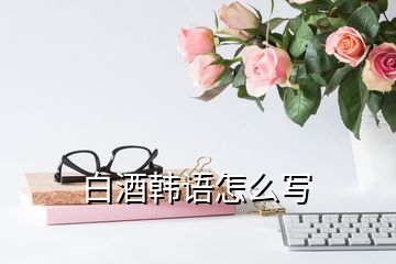 白酒韓語(yǔ)怎么寫