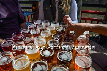 平時(shí)喝酒我喝一杯白酒大約20毫升杯子對方得喝幾杯啤酒大
