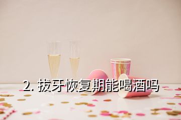 2. 拔牙恢復(fù)期能喝酒嗎