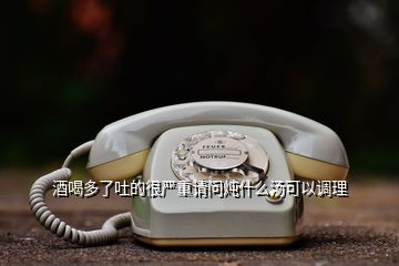 酒喝多了吐的很嚴重請問燉什么湯可以調理