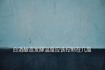 白酒釀造發(fā)酵溫度應(yīng)該控制在幾度