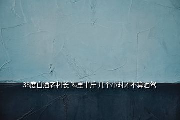 38度白酒老村長 喝里半斤 幾個小時才不算酒駕