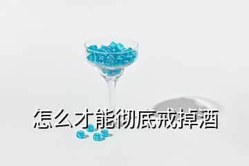 怎么才能徹底戒掉酒