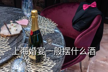 上海婚宴一般擺什么酒