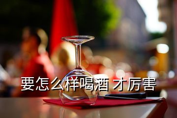 要怎么樣喝酒 才厲害