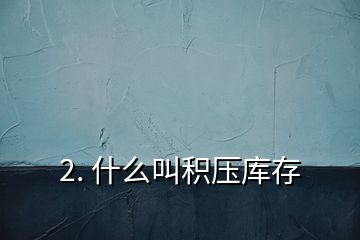 2. 什么叫積壓庫存