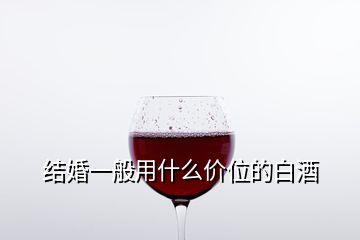 結(jié)婚一般用什么價位的白酒