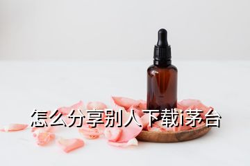 怎么分享別人下載i茅臺(tái)