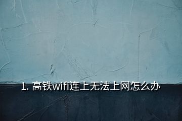 1. 高鐵wifi連上無法上網(wǎng)怎么辦