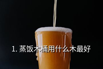 1. 蒸飯木桶用什么木最好