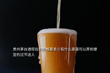 貴州茅臺(tái)酒現(xiàn)在的價(jià)格是多少有什么渠道可以弄到便宜的過節(jié)送人