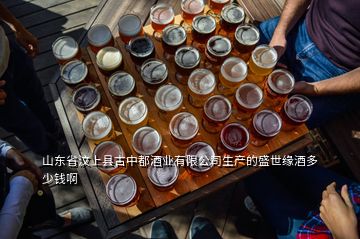 山東省汶上縣古中都酒業(yè)有限公司生產(chǎn)的盛世緣酒多少錢啊