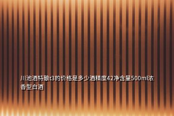 川池酒特釀t3的價(jià)格是多少酒精度42凈含量500ml濃香型白酒