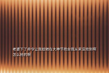 老婆下了命令讓我給她在大神節(jié)搶臺(tái)我從來(lái)沒(méi)搶到啊怎么搶的啊