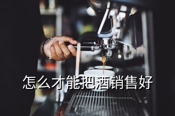 怎么才能把酒銷(xiāo)售好