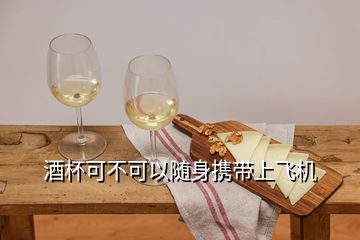 酒杯可不可以隨身攜帶上飛機(jī)