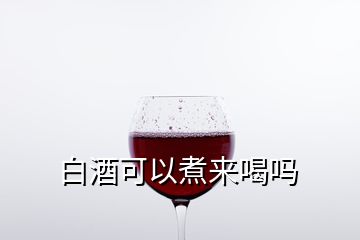 白酒可以煮來喝嗎