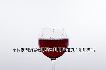 個性定制酒宴會用酒集團用酒知道廣州那有嗎